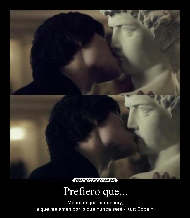 Prefiero que... - Me odien por lo que soy,
a que me amen por lo que nunca seré.- Kurt Cobain.