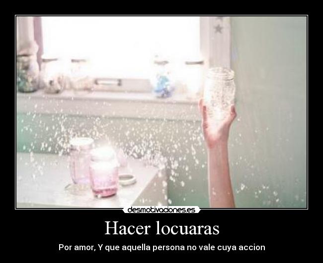 Hacer locuaras - Por amor, Y que aquella persona no vale cuya accion