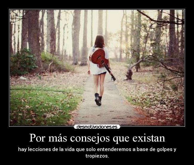 Por más consejos que existan - hay lecciones de la vida que solo entenderemos a base de golpes y tropiezos.