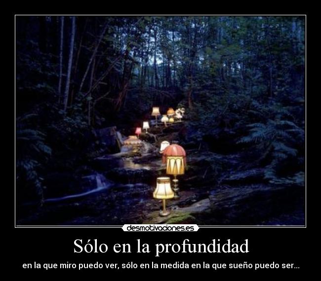 Sólo en la profundidad - en la que miro puedo ver, sólo en la medida en la que sueño puedo ser...