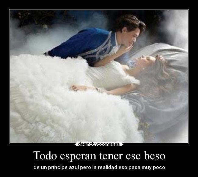 Todo esperan tener ese beso - de un príncipe azul pero la realidad eso pasa muy poco