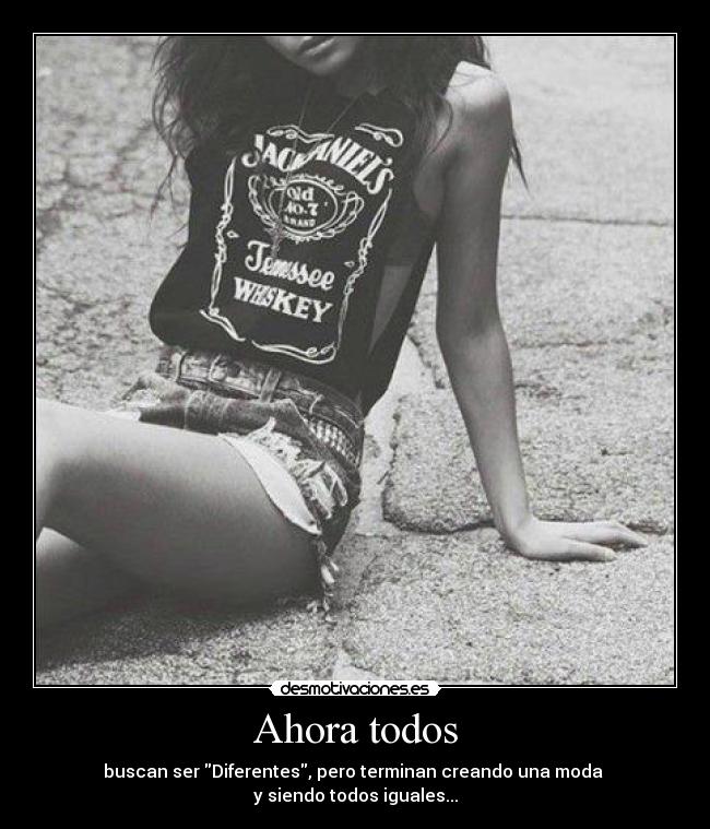 Ahora todos - buscan ser Diferentes, pero terminan creando una moda
y siendo todos iguales...