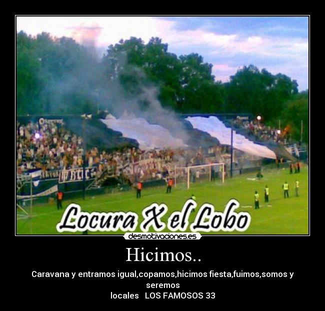 Hicimos.. - Caravana y entramos igual,copamos,hicimos fiesta,fuimos,somos y seremos
locales LOS FAMOSOS 33