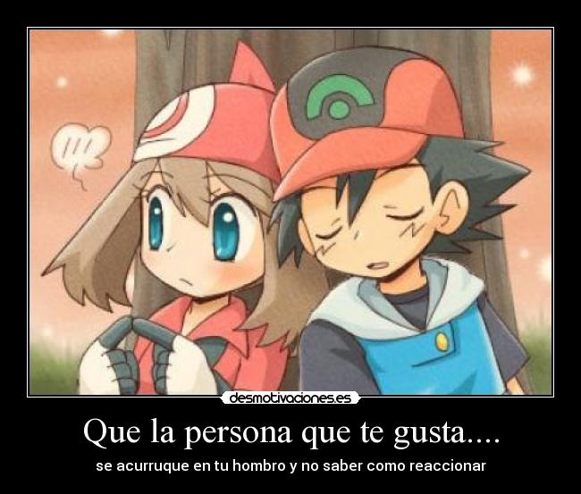 Que la persona que te gusta.... - se acurruque en tu hombro y no saber como reaccionar