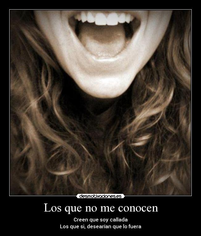 Los que no me conocen - Creen que soy callada
Los que si, desearían que lo fuera