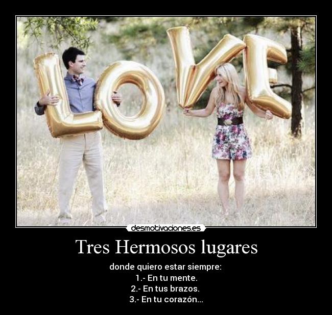 Tres Hermosos lugares - donde quiero estar siempre:
1.- En tu mente.
2.- En tus brazos.
3.- En tu corazón...♥