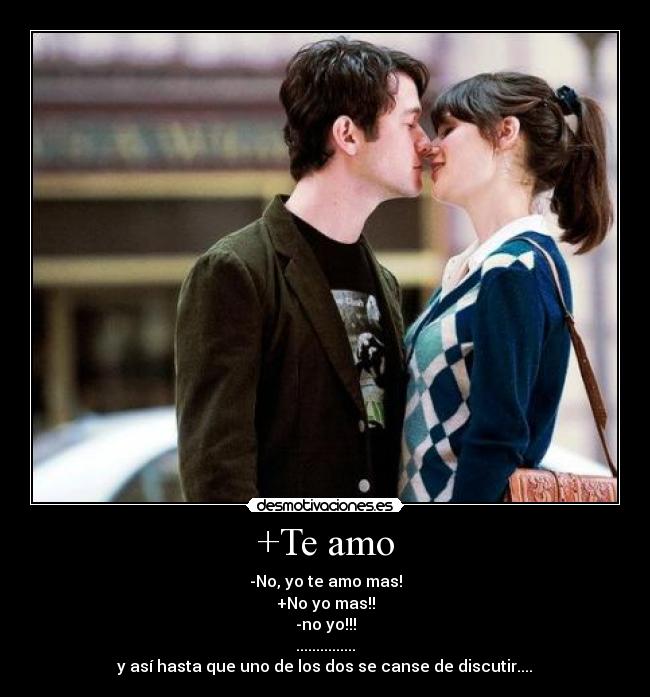 +Te amo - -No, yo te amo mas!
+No yo mas!!
-no yo!!!
...............
y así hasta que uno de los dos se canse de discutir....♥