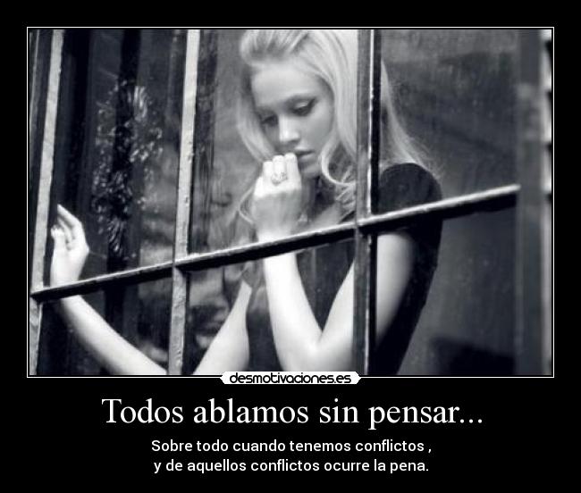 Todos ablamos sin pensar... - Sobre todo cuando tenemos conflictos ,
y de aquellos conflictos ocurre la pena.