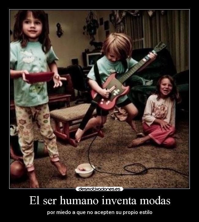 El ser humano inventa modas - por miedo a que no acepten su propio estilo