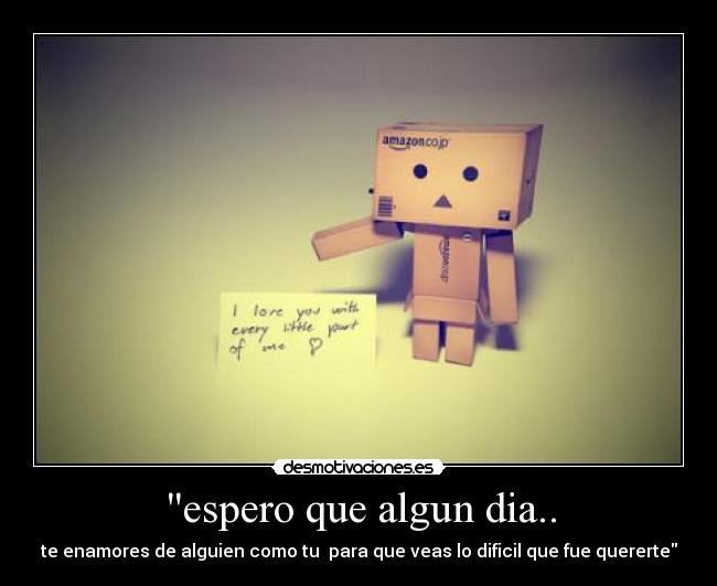 espero que algun dia.. - te enamores de alguien como tu  para que veas lo dificil que fue quererte