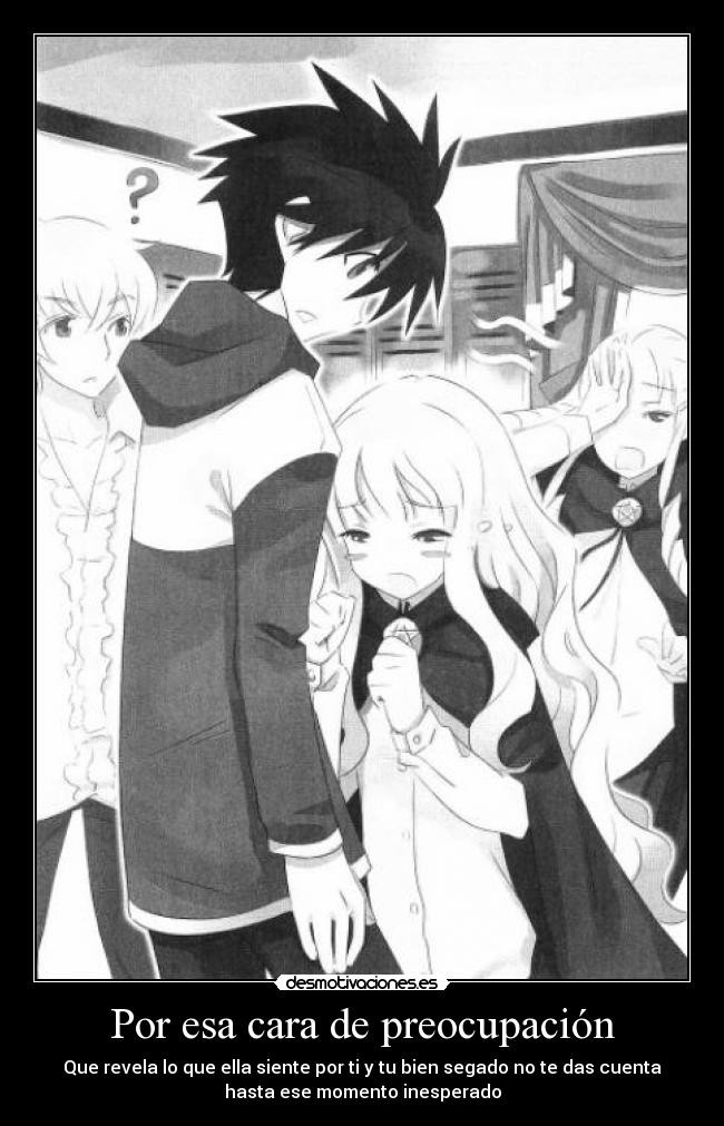 Por esa cara de preocupación - Que revela lo que ella siente por ti y tu bien segado no te das cuenta
hasta ese momento inesperado