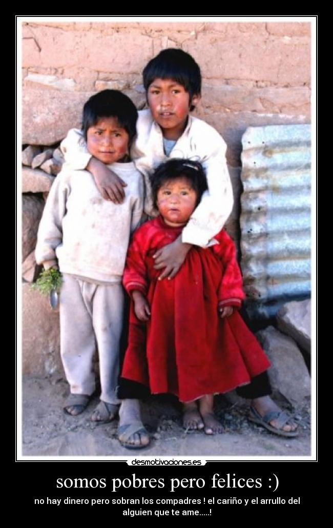 somos pobres pero felices :) - no hay dinero pero sobran los compadres ! el cariño y el arrullo del
alguien que te ame.....!