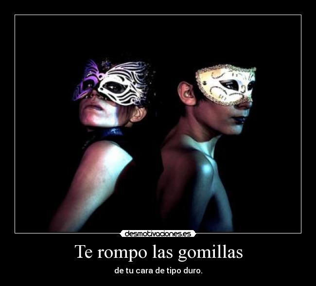 Te rompo las gomillas -
