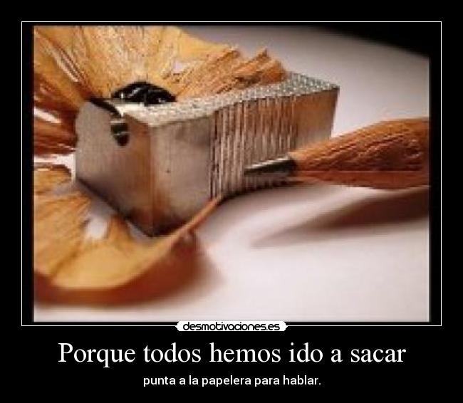 Porque todos hemos ido a sacar - punta a la papelera para hablar.