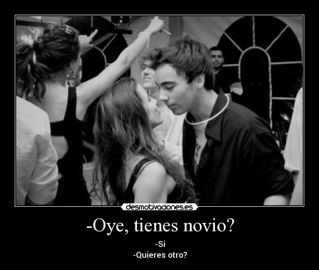 -Oye, tienes novio? - -Si
-Quieres otro?