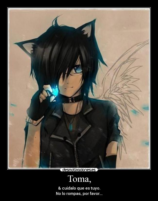 Toma, - & cuidalo que es tuyo.
No lo rompas, por favor...