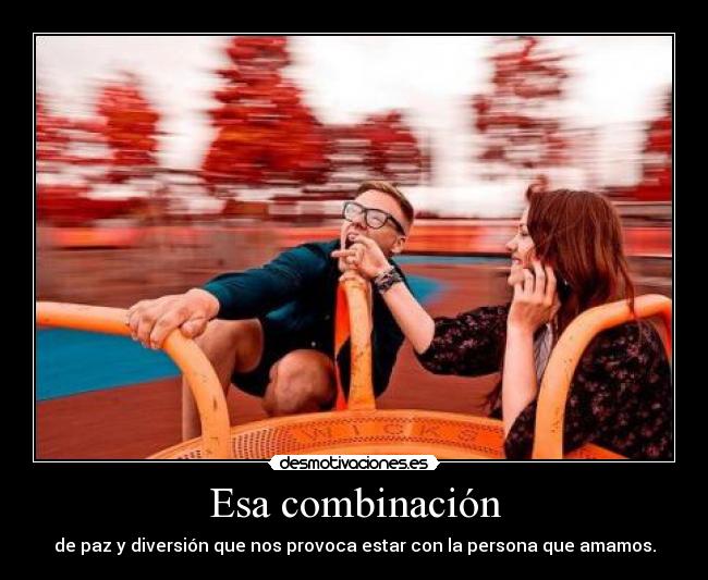 Esa combinación - de paz y diversión que nos provoca estar con la persona que amamos.