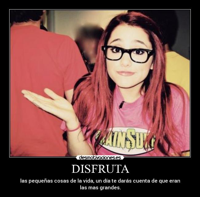 DISFRUTA - las pequeñas cosas de la vida, un día te darás cuenta de que eran las mas grandes.