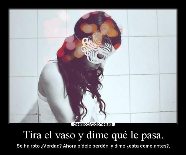 Tira el vaso y dime qué le pasa. - Se ha roto ¿Verdad? Ahora pídele perdón, y dime ¿esta como antes?.
