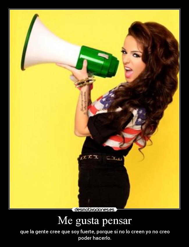 Me gusta pensar - que la gente cree que soy fuerte, porque si no lo creen yo no creo poder hacerlo.