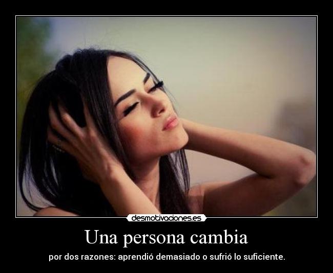 Una persona cambia - por dos razones: aprendió demasiado o sufrió lo suficiente.