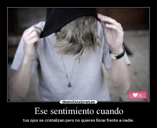 Ese sentimiento cuando - tus ojos se cristalizan pero no quieres llorar frente a nadie.
