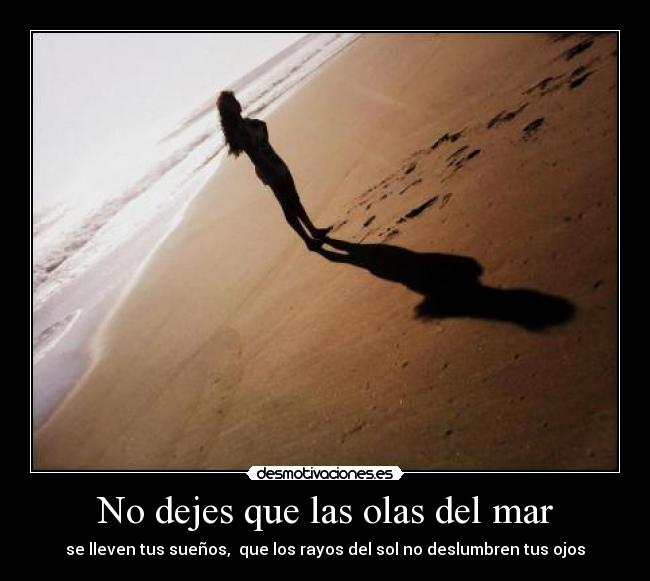 No dejes que las olas del mar - se lleven tus sueños,  que los rayos del sol no deslumbren tus ojos