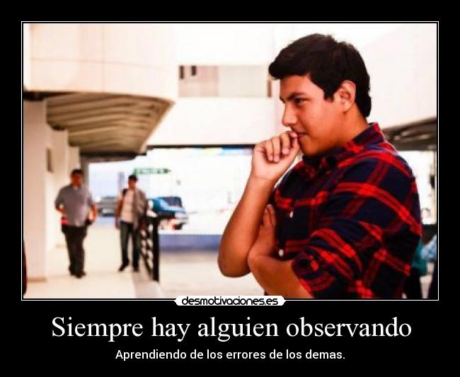 Siempre hay alguien observando - Aprendiendo de los errores de los demas.