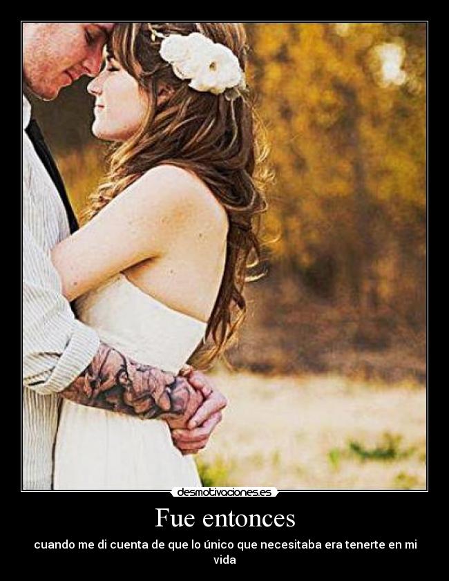 Fue entonces - cuando me di cuenta de que lo único que necesitaba era tenerte en mi vida