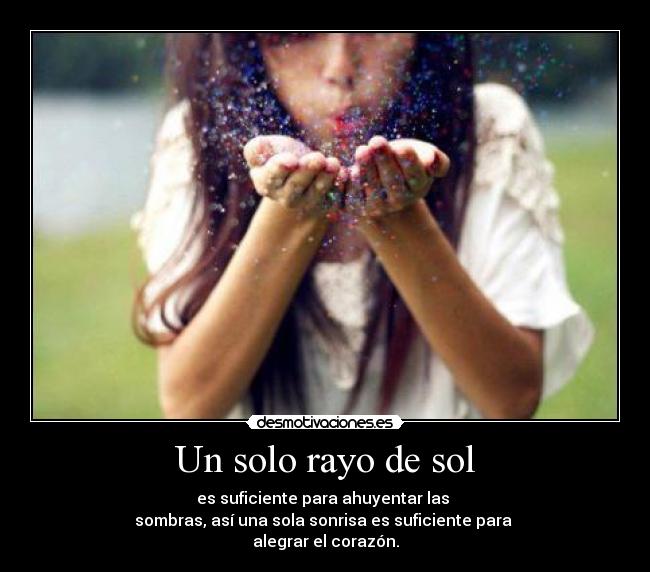 Un solo rayo de sol - es suficiente para ahuyentar las
sombras, así una sola sonrisa es suficiente para
alegrar el corazón.
