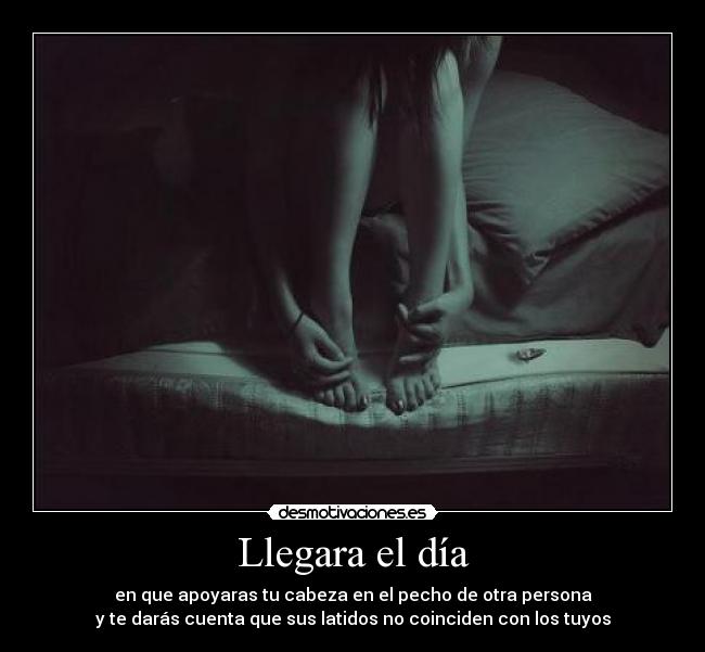 Llegara el día - en que apoyaras tu cabeza en el pecho de otra persona
y te darás cuenta que sus latidos no coinciden con los tuyos