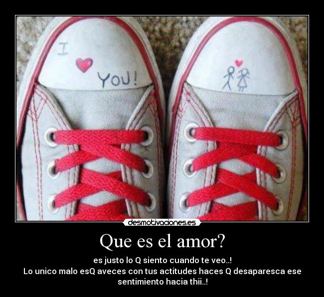 Que es el amor? - es justo lo Q siento cuando te veo..!
Lo unico malo esQ aveces con tus actitudes haces Q desaparesca ese
sentimiento hacia thii..!