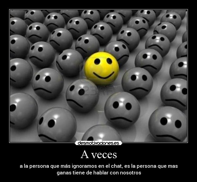 A veces - a la persona que más ignoramos en el chat, es la persona que mas
ganas tiene de hablar con nosotros