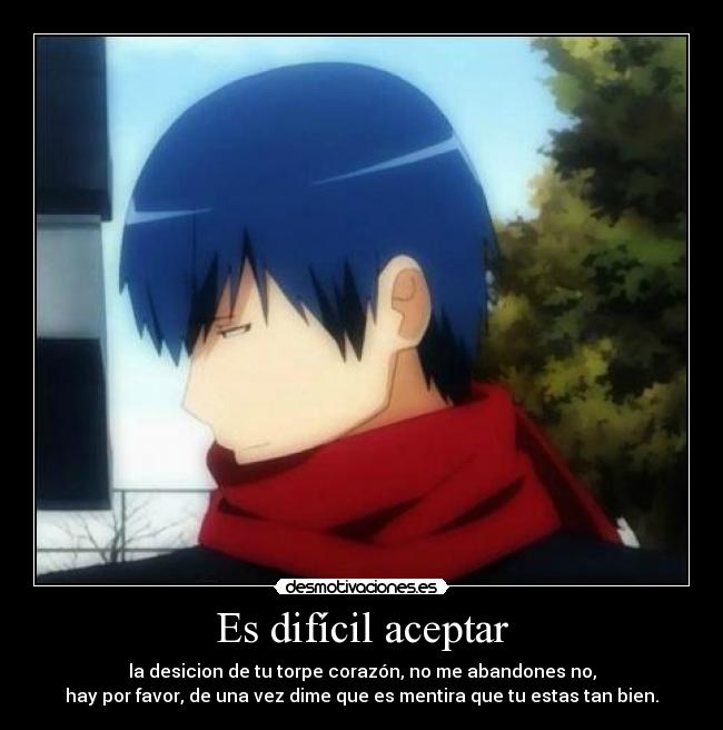 Es difícil aceptar - la desicion de tu torpe corazón, no me abandones no,
hay por favor, de una vez dime que es mentira que tu estas tan bien.