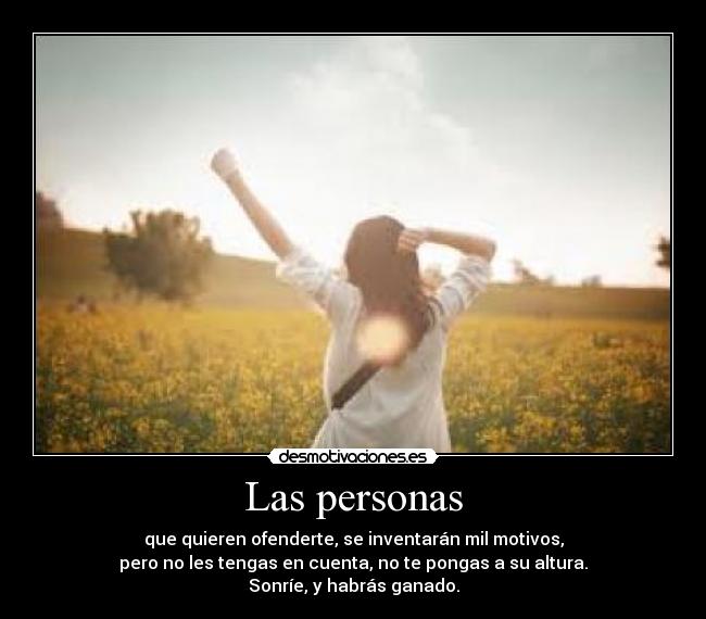Las personas - que quieren ofenderte, se inventarán mil motivos,
pero no les tengas en cuenta, no te pongas a su altura.
Sonríe, y habrás ganado.