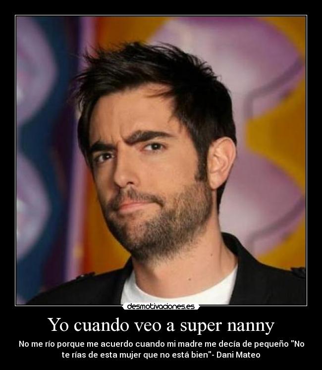 Yo cuando veo a super nanny - No me río porque me acuerdo cuando mi madre me decía de pequeño No
te rías de esta mujer que no está bien- Dani Mateo
