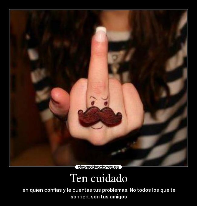 Ten cuidado - en quien confías y le cuentas tus problemas. No todos los que te
sonríen, son tus amigos
