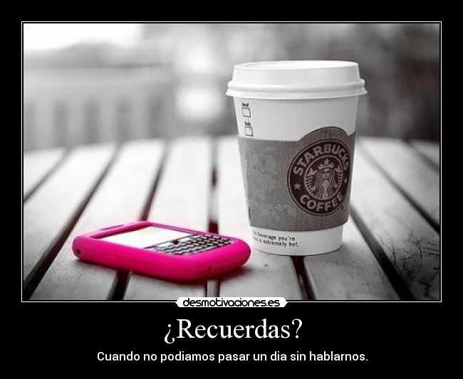 ¿Recuerdas? - Cuando no podiamos pasar un dia sin hablarnos.
