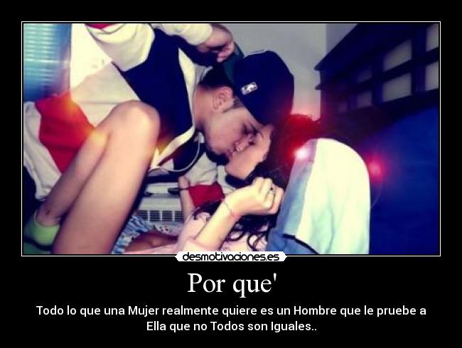Por que - Todo lo que una Mujer realmente quiere es un Hombre que le pruebe a
Ella que no Todos son Iguales..♥