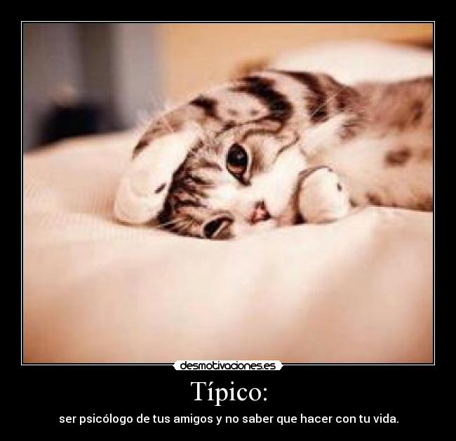 Típico: - ser psicólogo de tus amigos y no saber que hacer con tu vida.