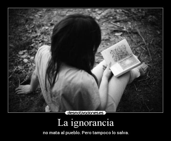 La ignorancia - no mata al pueblo. Pero tampoco lo salva.