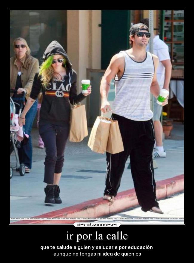 ir por la calle - que te salude alguien y saludarle por educación
aunque no tengas ni idea de quien es