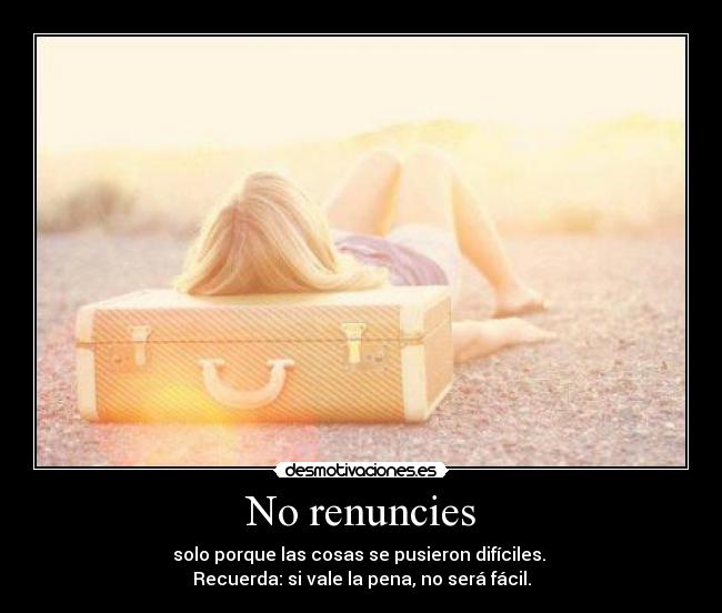 No renuncies - solo porque las cosas se pusieron difíciles. 
Recuerda: si vale la pena, no será fácil.