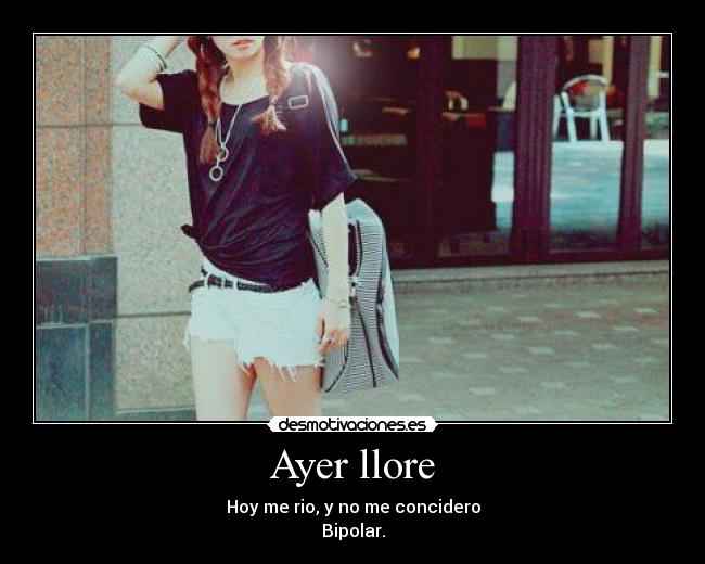 Ayer llore - Hoy me rio, y no me concidero
Bipolar.