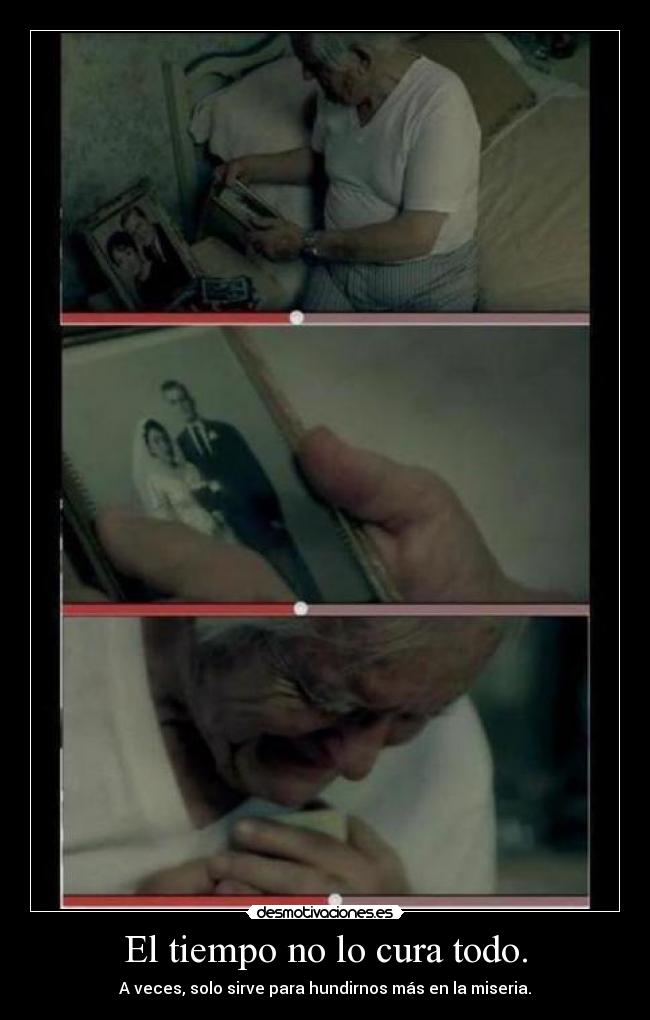 El tiempo no lo cura todo. - A veces, solo sirve para hundirnos más en la miseria.
