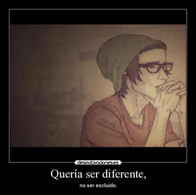 Quería ser diferente, -