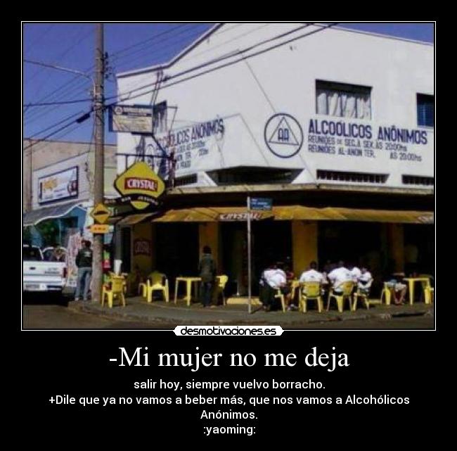 -Mi mujer no me deja - salir hoy, siempre vuelvo borracho.
+Dile que ya no vamos a beber más, que nos vamos a Alcohólicos Anónimos.
:yaoming:
