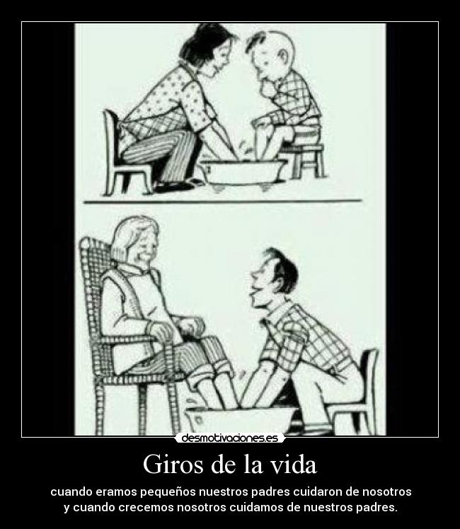 Giros de la vida - cuando eramos pequeños nuestros padres cuidaron de nosotros
y cuando crecemos nosotros cuidamos de nuestros padres.