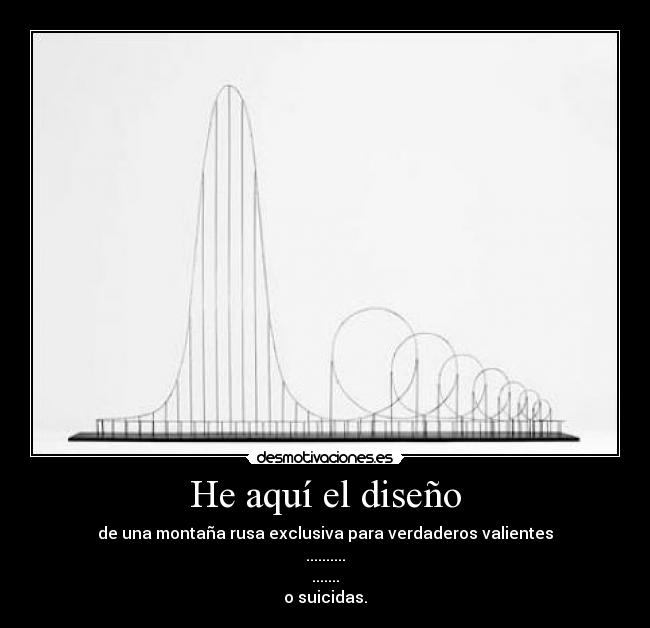 He aquí el diseño - de una montaña rusa exclusiva para verdaderos valientes
..........
.......
o suicidas.
