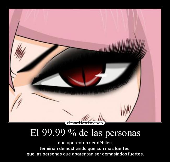 El 99.99 % de las personas - que aparentan ser débiles,
terminan demostrando que son mas fuertes
que las personas que aparentan ser demasiados fuertes.